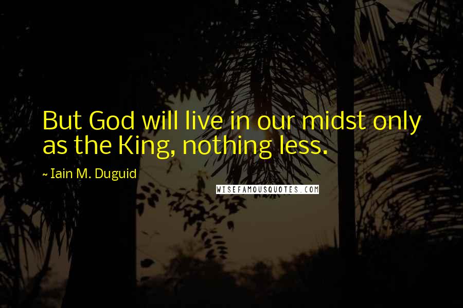 Iain M. Duguid Quotes: But God will live in our midst only as the King, nothing less.