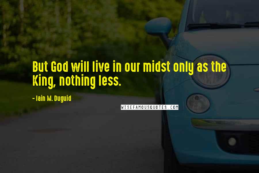 Iain M. Duguid Quotes: But God will live in our midst only as the King, nothing less.