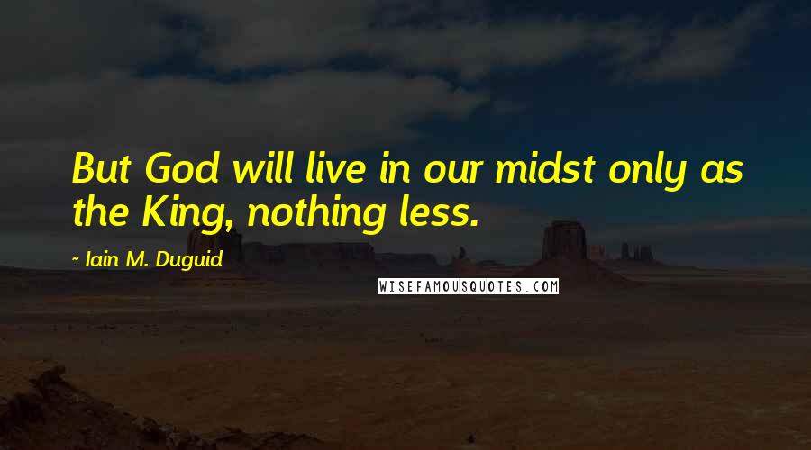 Iain M. Duguid Quotes: But God will live in our midst only as the King, nothing less.