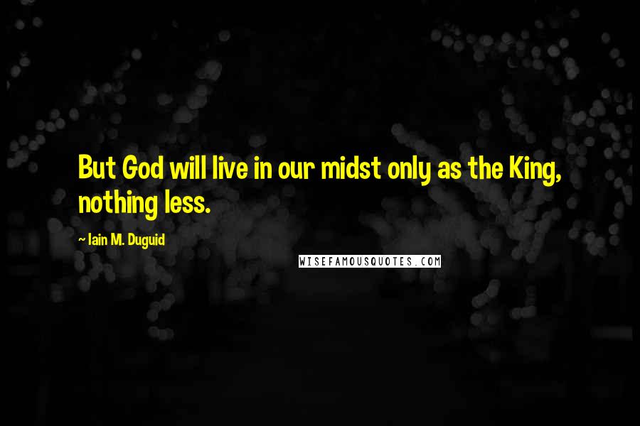 Iain M. Duguid Quotes: But God will live in our midst only as the King, nothing less.