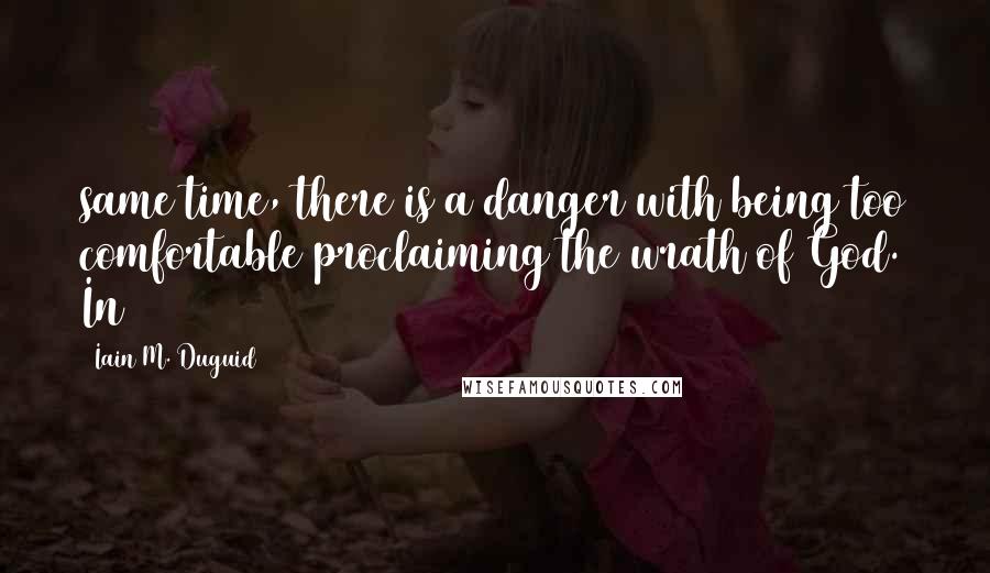 Iain M. Duguid Quotes: same time, there is a danger with being too comfortable proclaiming the wrath of God. In