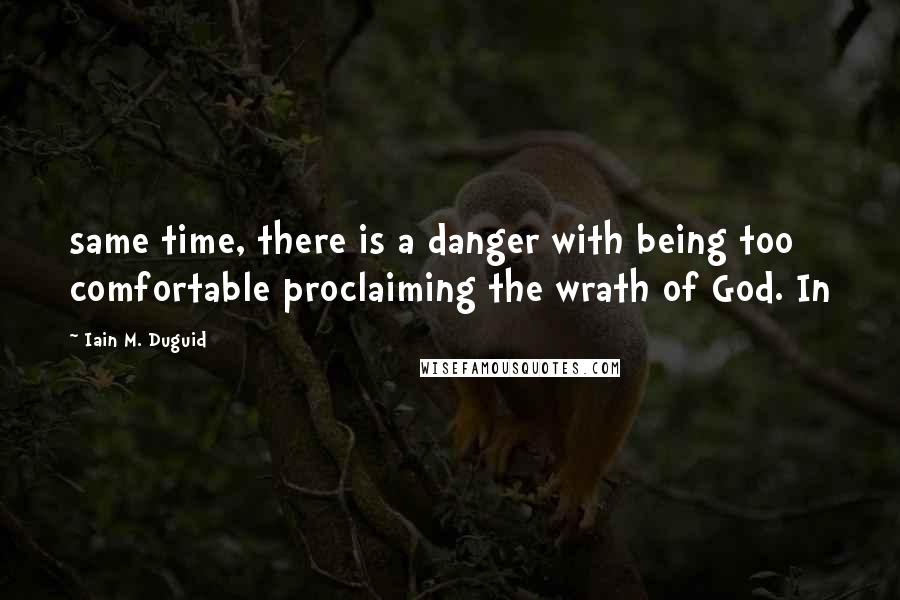 Iain M. Duguid Quotes: same time, there is a danger with being too comfortable proclaiming the wrath of God. In