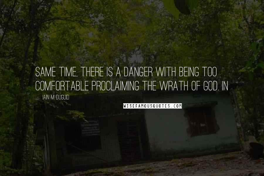 Iain M. Duguid Quotes: same time, there is a danger with being too comfortable proclaiming the wrath of God. In