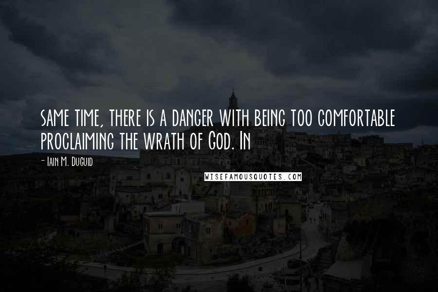 Iain M. Duguid Quotes: same time, there is a danger with being too comfortable proclaiming the wrath of God. In