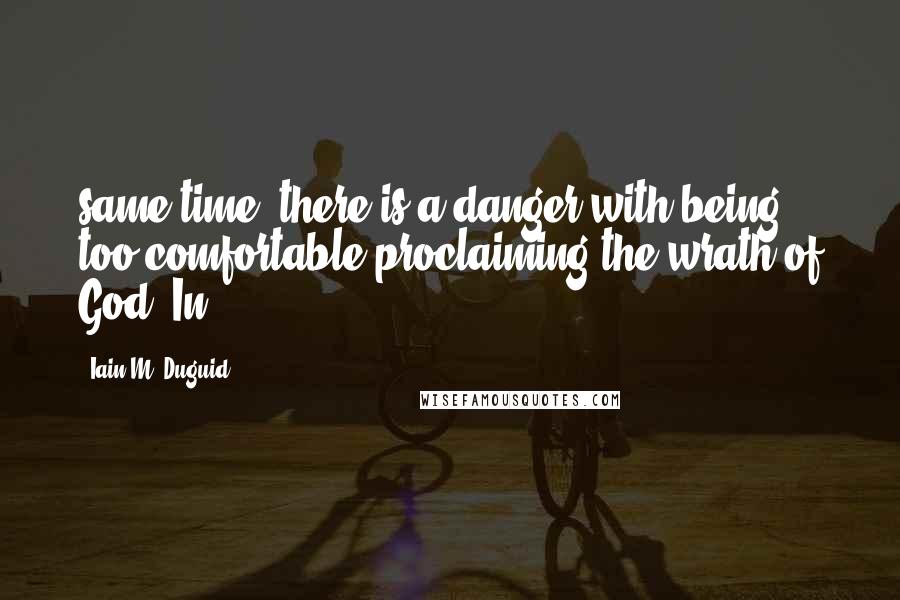 Iain M. Duguid Quotes: same time, there is a danger with being too comfortable proclaiming the wrath of God. In