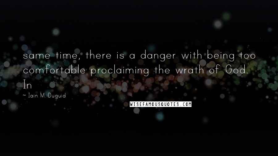 Iain M. Duguid Quotes: same time, there is a danger with being too comfortable proclaiming the wrath of God. In