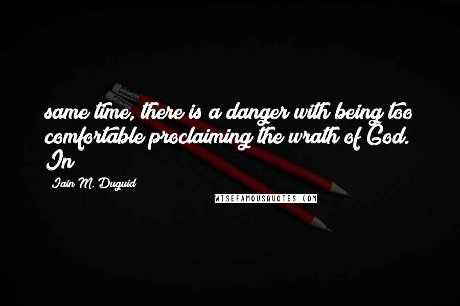 Iain M. Duguid Quotes: same time, there is a danger with being too comfortable proclaiming the wrath of God. In