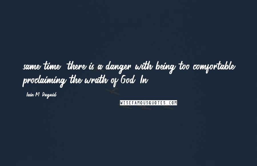 Iain M. Duguid Quotes: same time, there is a danger with being too comfortable proclaiming the wrath of God. In