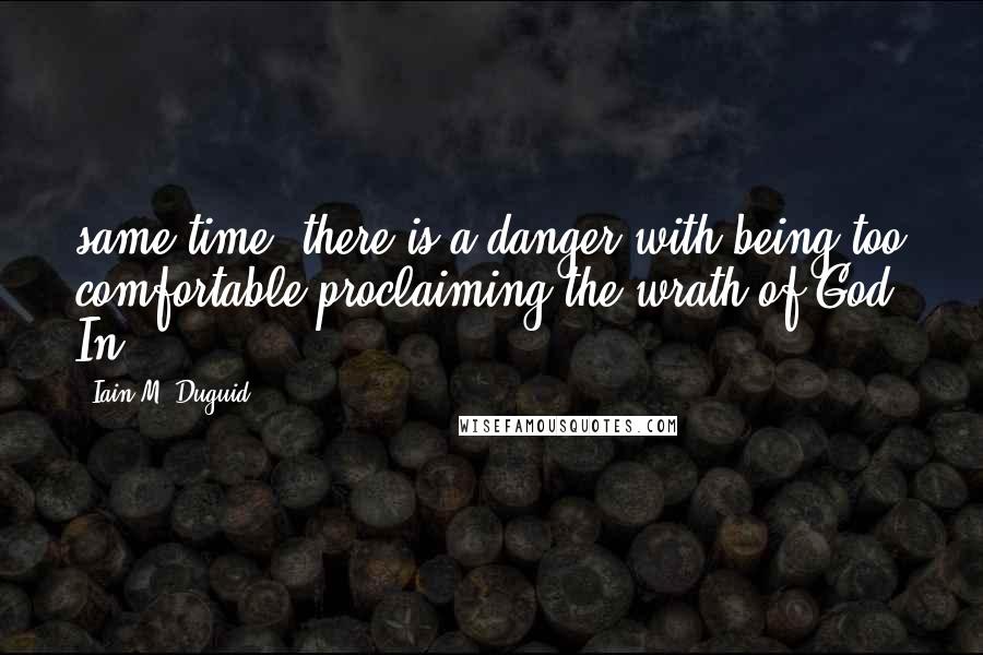 Iain M. Duguid Quotes: same time, there is a danger with being too comfortable proclaiming the wrath of God. In