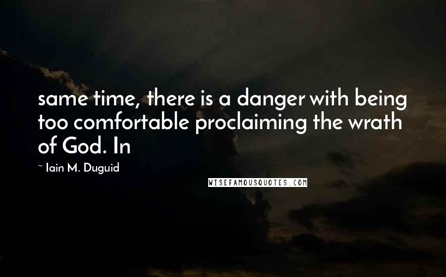 Iain M. Duguid Quotes: same time, there is a danger with being too comfortable proclaiming the wrath of God. In