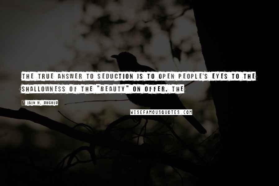 Iain M. Duguid Quotes: The true answer to seduction is to open people's eyes to the shallowness of the "beauty" on offer. The