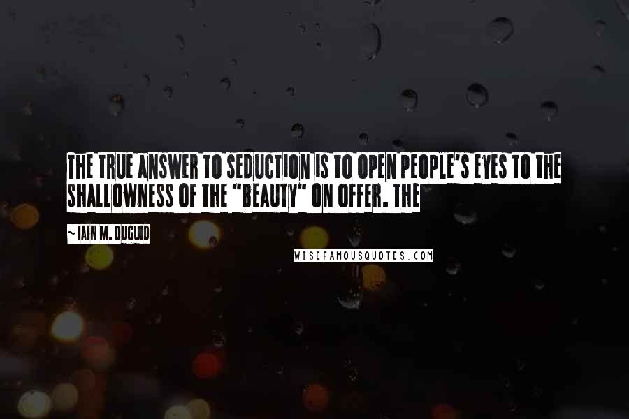 Iain M. Duguid Quotes: The true answer to seduction is to open people's eyes to the shallowness of the "beauty" on offer. The