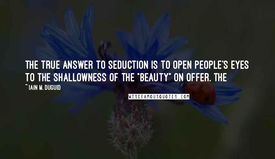 Iain M. Duguid Quotes: The true answer to seduction is to open people's eyes to the shallowness of the "beauty" on offer. The