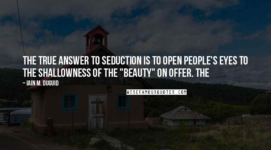 Iain M. Duguid Quotes: The true answer to seduction is to open people's eyes to the shallowness of the "beauty" on offer. The