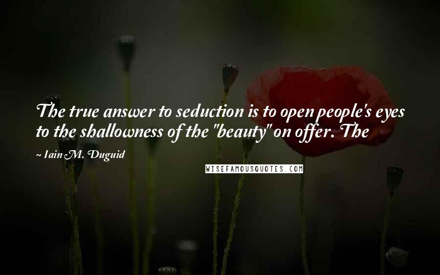 Iain M. Duguid Quotes: The true answer to seduction is to open people's eyes to the shallowness of the "beauty" on offer. The