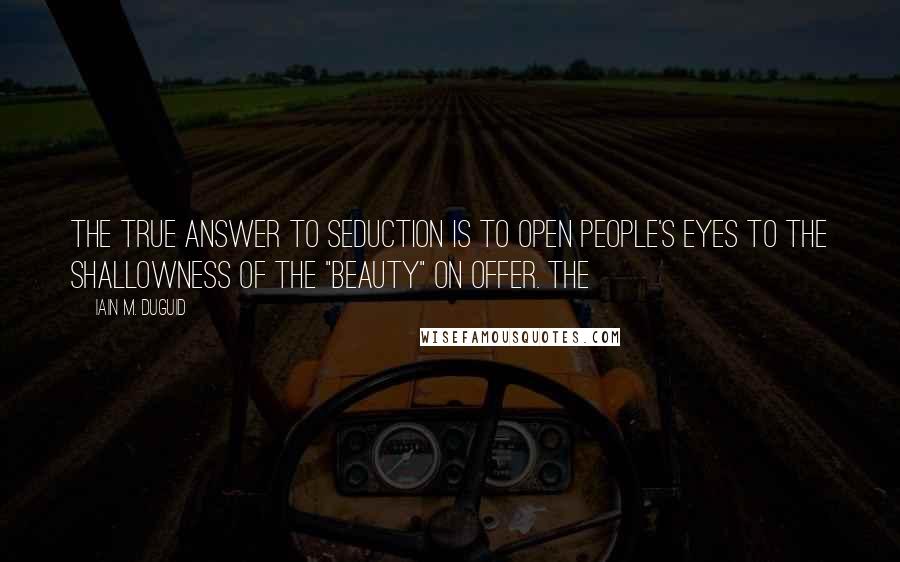 Iain M. Duguid Quotes: The true answer to seduction is to open people's eyes to the shallowness of the "beauty" on offer. The