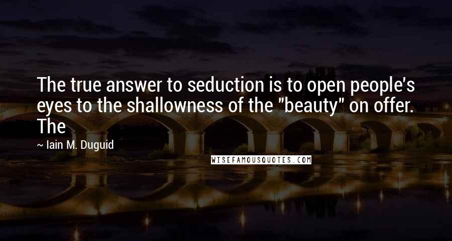 Iain M. Duguid Quotes: The true answer to seduction is to open people's eyes to the shallowness of the "beauty" on offer. The