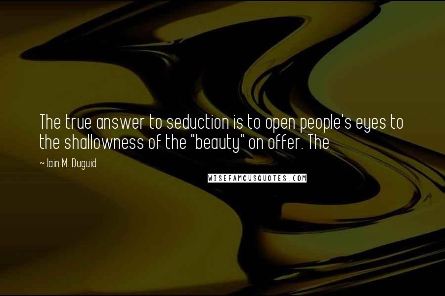 Iain M. Duguid Quotes: The true answer to seduction is to open people's eyes to the shallowness of the "beauty" on offer. The