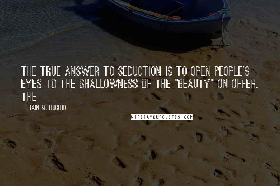 Iain M. Duguid Quotes: The true answer to seduction is to open people's eyes to the shallowness of the "beauty" on offer. The