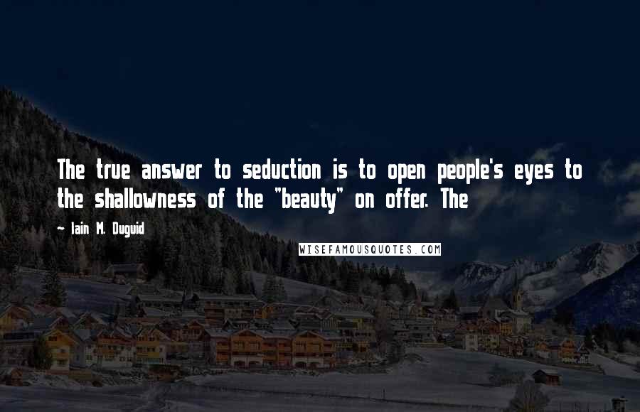 Iain M. Duguid Quotes: The true answer to seduction is to open people's eyes to the shallowness of the "beauty" on offer. The