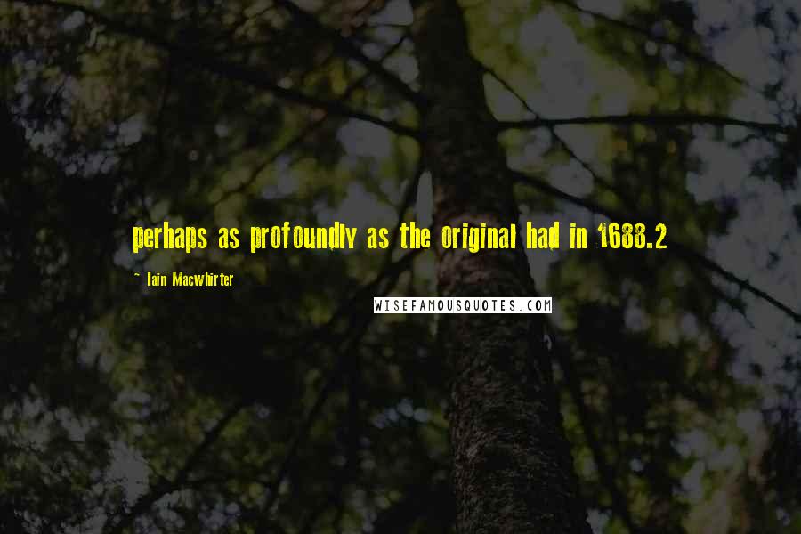 Iain Macwhirter Quotes: perhaps as profoundly as the original had in 1688.2