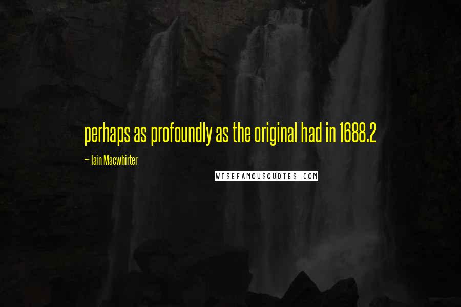 Iain Macwhirter Quotes: perhaps as profoundly as the original had in 1688.2