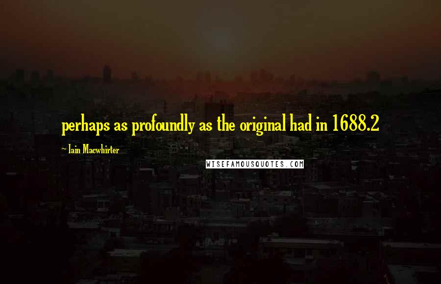 Iain Macwhirter Quotes: perhaps as profoundly as the original had in 1688.2