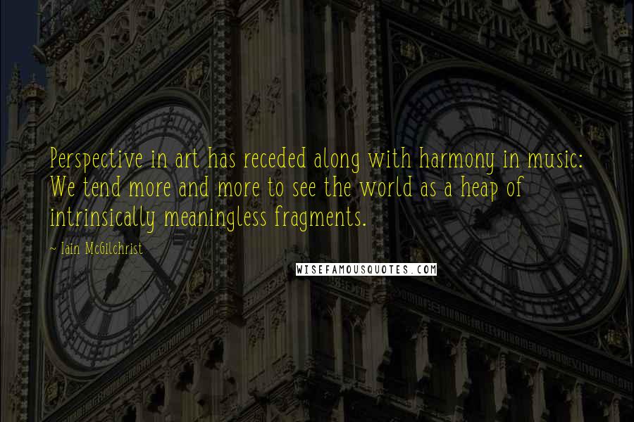 Iain McGilchrist Quotes: Perspective in art has receded along with harmony in music: We tend more and more to see the world as a heap of intrinsically meaningless fragments.