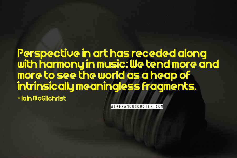 Iain McGilchrist Quotes: Perspective in art has receded along with harmony in music: We tend more and more to see the world as a heap of intrinsically meaningless fragments.