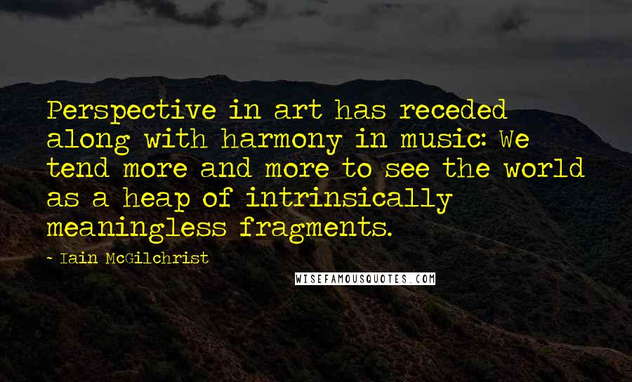 Iain McGilchrist Quotes: Perspective in art has receded along with harmony in music: We tend more and more to see the world as a heap of intrinsically meaningless fragments.