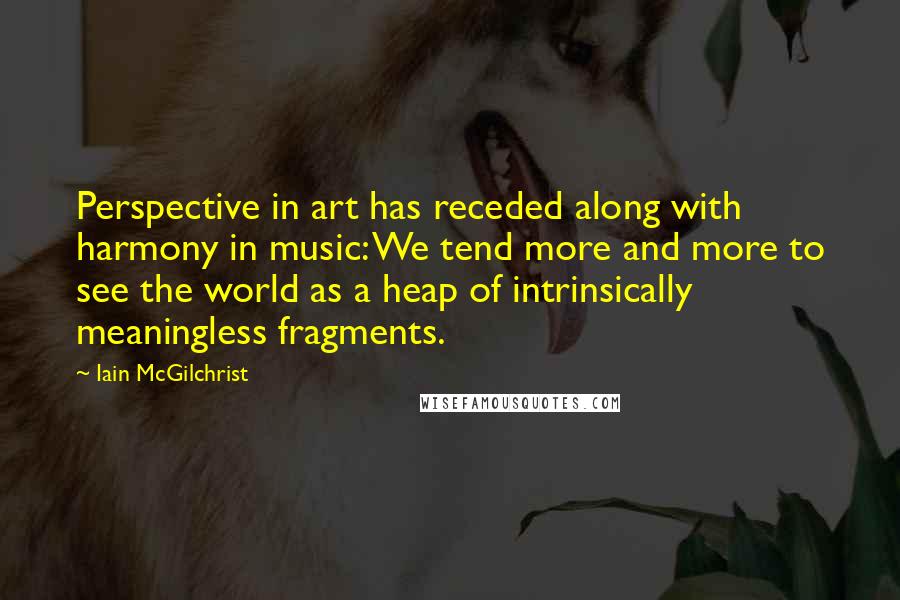 Iain McGilchrist Quotes: Perspective in art has receded along with harmony in music: We tend more and more to see the world as a heap of intrinsically meaningless fragments.