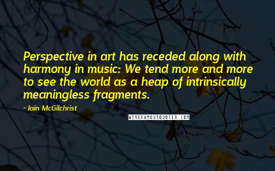 Iain McGilchrist Quotes: Perspective in art has receded along with harmony in music: We tend more and more to see the world as a heap of intrinsically meaningless fragments.