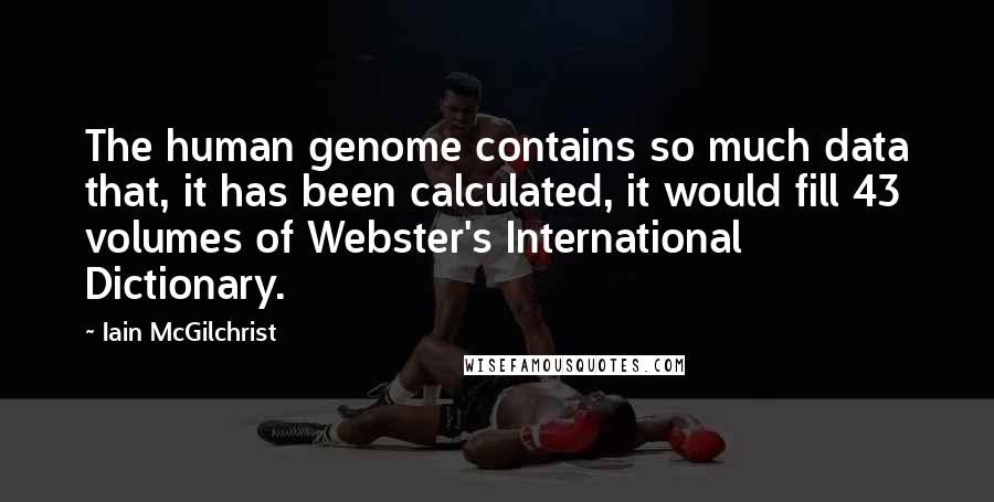 Iain McGilchrist Quotes: The human genome contains so much data that, it has been calculated, it would fill 43 volumes of Webster's International Dictionary.