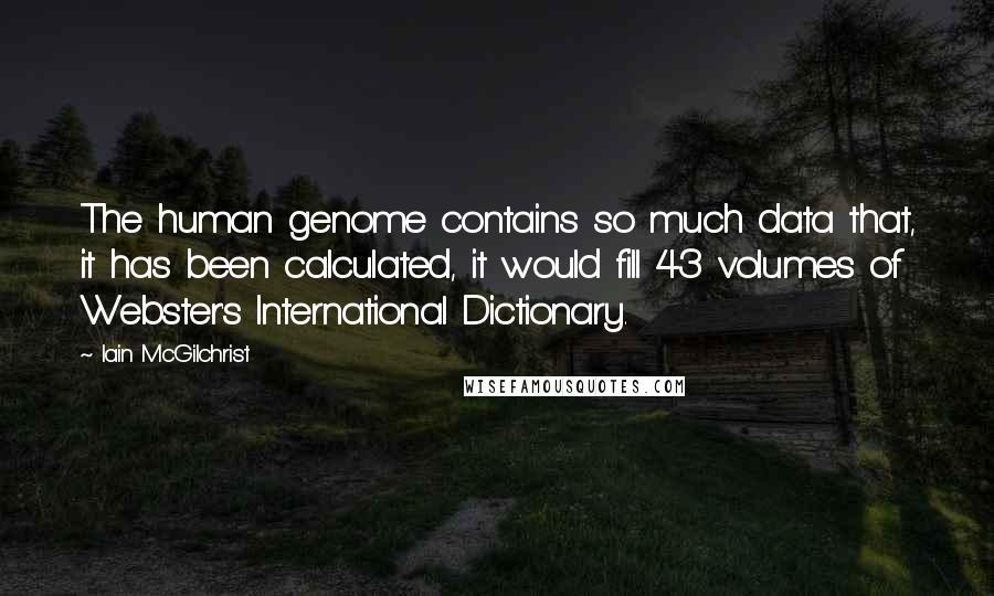 Iain McGilchrist Quotes: The human genome contains so much data that, it has been calculated, it would fill 43 volumes of Webster's International Dictionary.