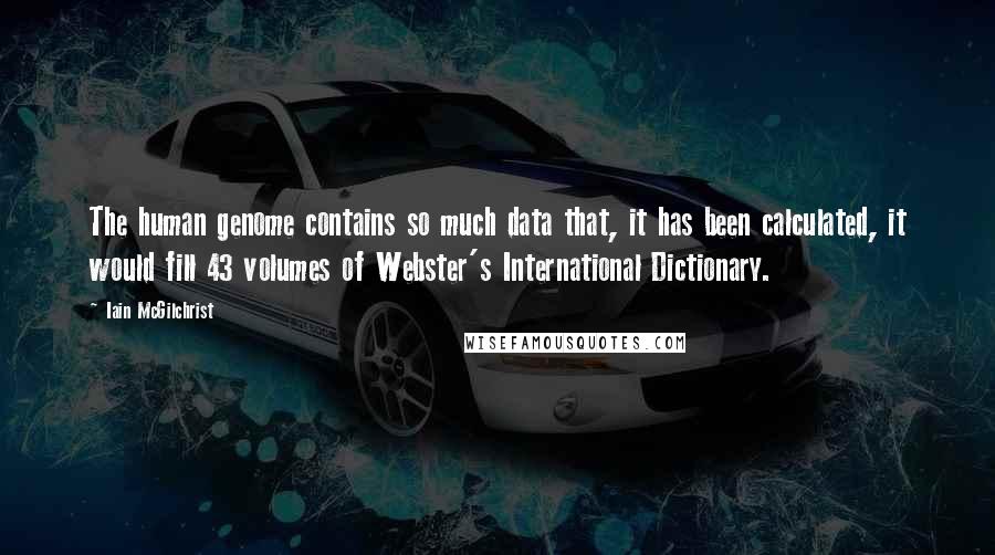 Iain McGilchrist Quotes: The human genome contains so much data that, it has been calculated, it would fill 43 volumes of Webster's International Dictionary.