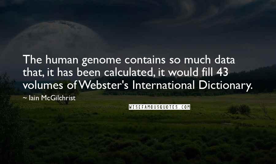 Iain McGilchrist Quotes: The human genome contains so much data that, it has been calculated, it would fill 43 volumes of Webster's International Dictionary.