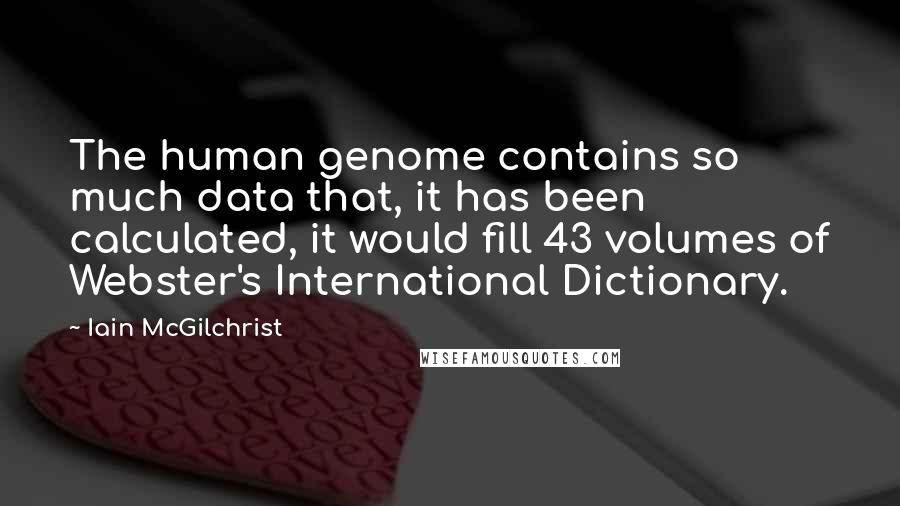 Iain McGilchrist Quotes: The human genome contains so much data that, it has been calculated, it would fill 43 volumes of Webster's International Dictionary.