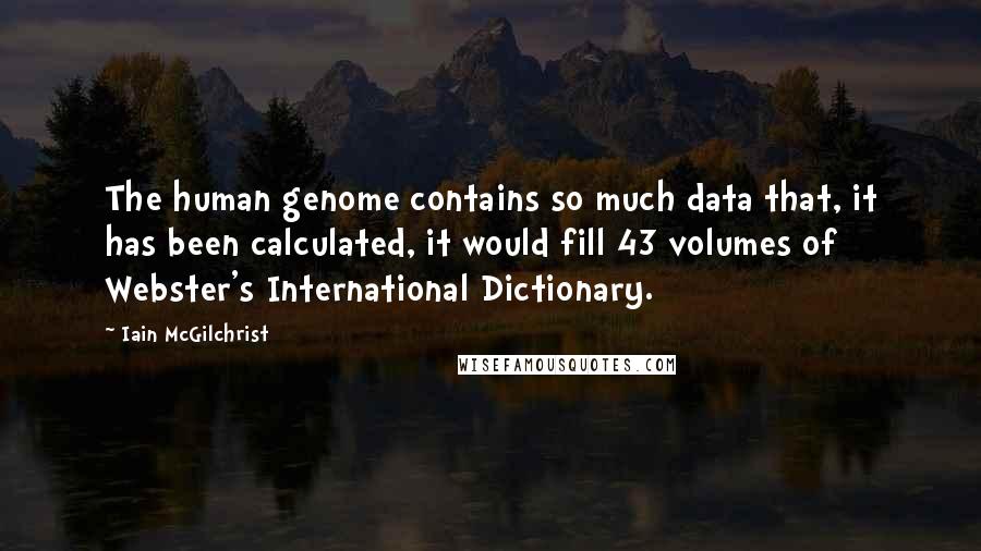 Iain McGilchrist Quotes: The human genome contains so much data that, it has been calculated, it would fill 43 volumes of Webster's International Dictionary.
