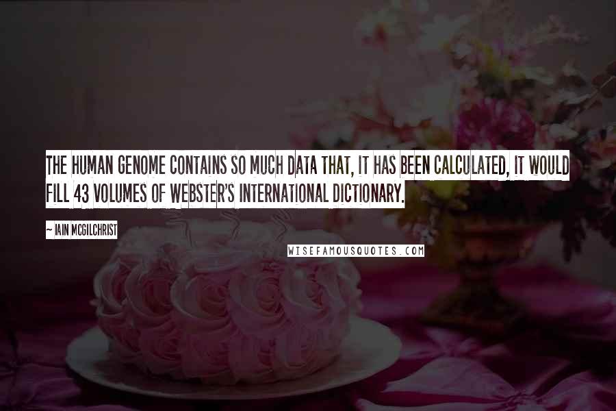 Iain McGilchrist Quotes: The human genome contains so much data that, it has been calculated, it would fill 43 volumes of Webster's International Dictionary.