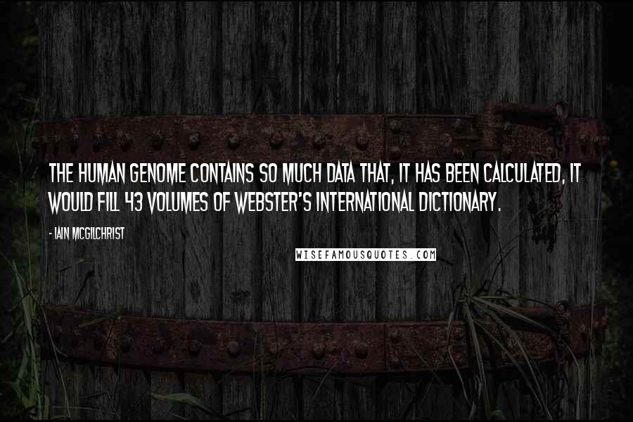 Iain McGilchrist Quotes: The human genome contains so much data that, it has been calculated, it would fill 43 volumes of Webster's International Dictionary.