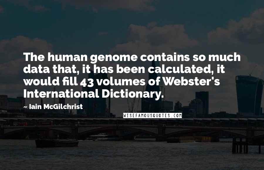 Iain McGilchrist Quotes: The human genome contains so much data that, it has been calculated, it would fill 43 volumes of Webster's International Dictionary.