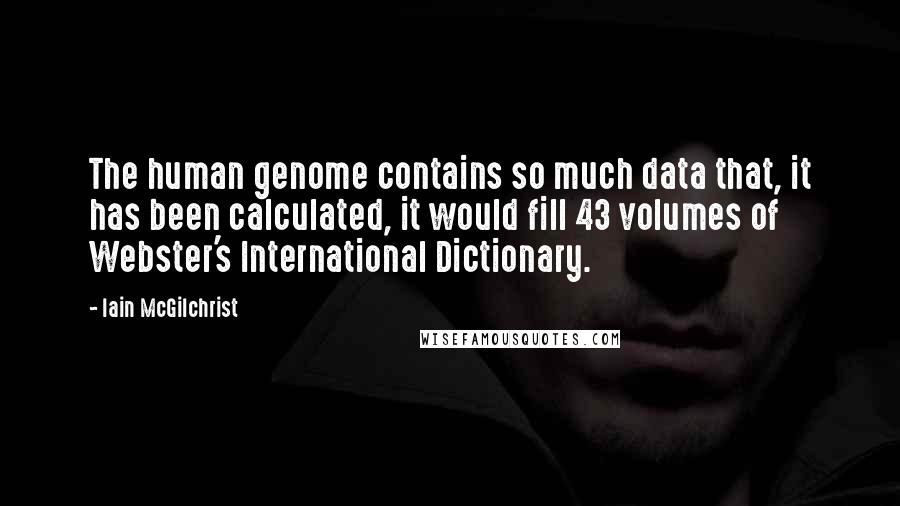 Iain McGilchrist Quotes: The human genome contains so much data that, it has been calculated, it would fill 43 volumes of Webster's International Dictionary.