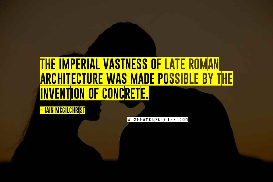 Iain McGilchrist Quotes: The imperial vastness of late Roman architecture was made possible by the invention of concrete.