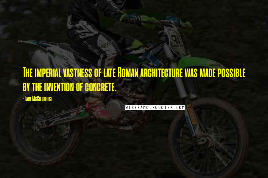 Iain McGilchrist Quotes: The imperial vastness of late Roman architecture was made possible by the invention of concrete.