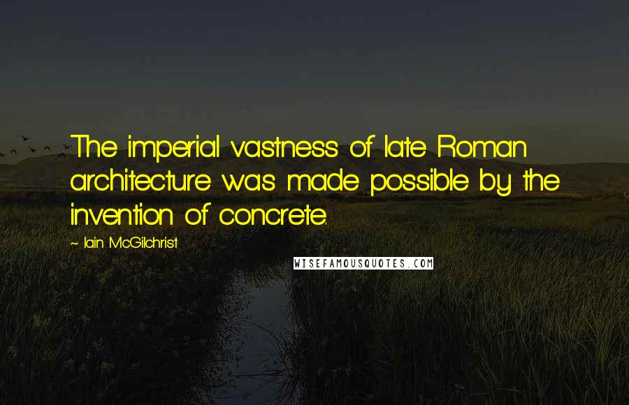 Iain McGilchrist Quotes: The imperial vastness of late Roman architecture was made possible by the invention of concrete.