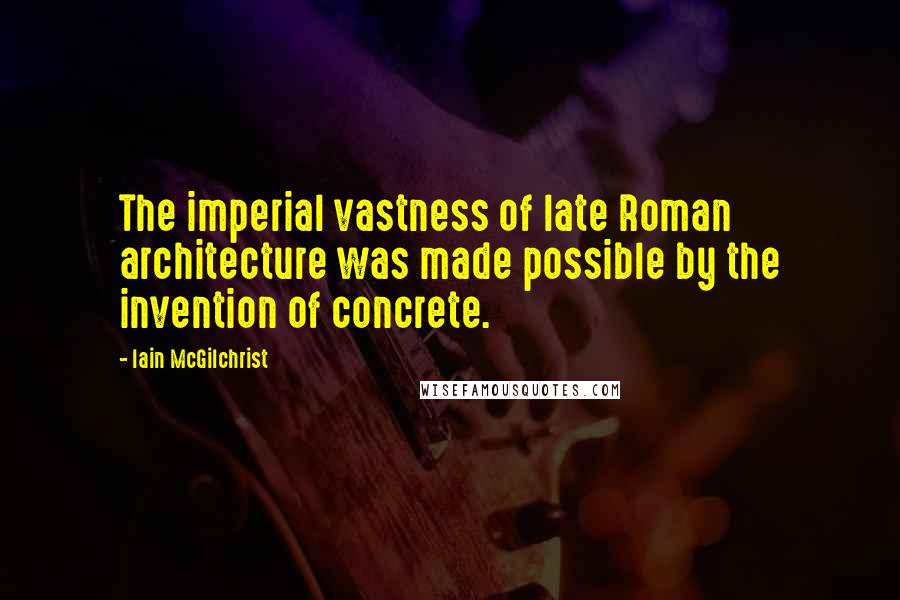 Iain McGilchrist Quotes: The imperial vastness of late Roman architecture was made possible by the invention of concrete.