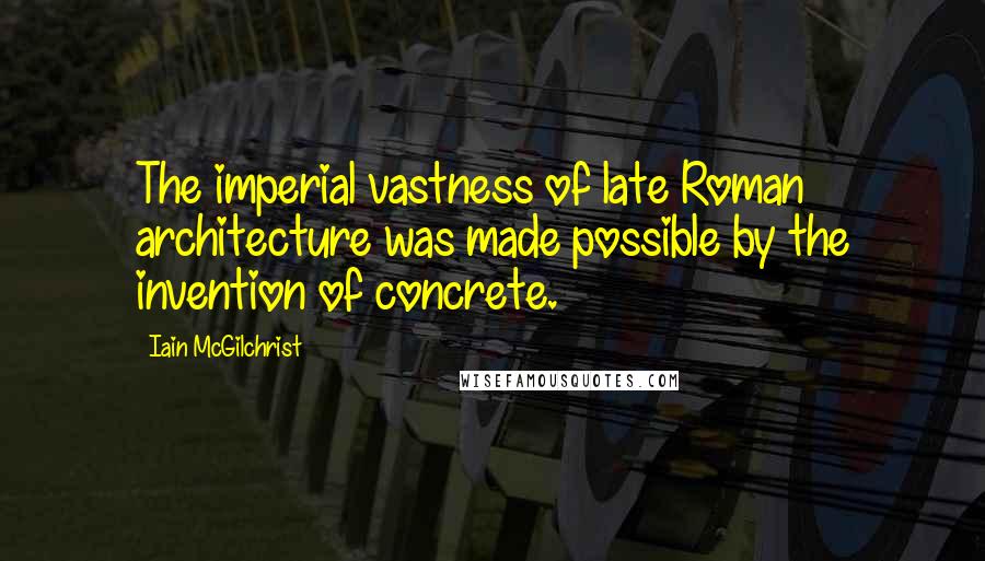 Iain McGilchrist Quotes: The imperial vastness of late Roman architecture was made possible by the invention of concrete.