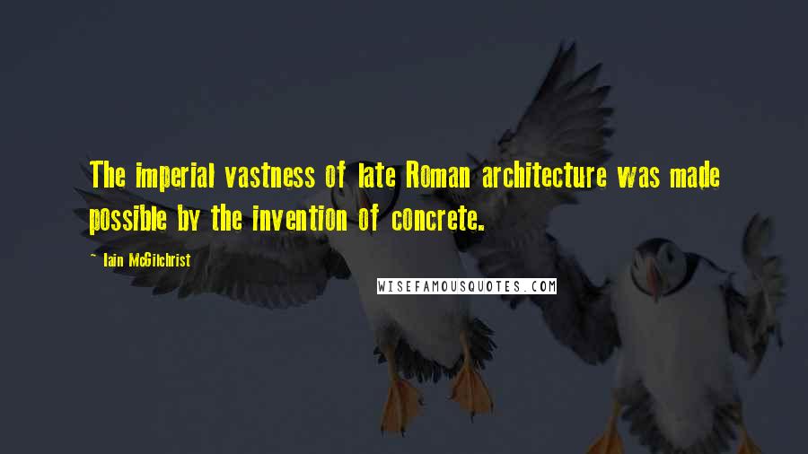 Iain McGilchrist Quotes: The imperial vastness of late Roman architecture was made possible by the invention of concrete.