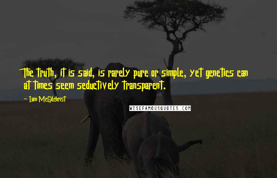 Iain McGilchrist Quotes: The truth, it is said, is rarely pure or simple, yet genetics can at times seem seductively transparent.