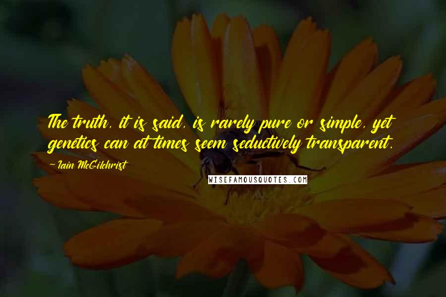Iain McGilchrist Quotes: The truth, it is said, is rarely pure or simple, yet genetics can at times seem seductively transparent.